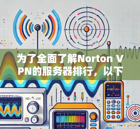 为了全面了解Norton VPN的服务器排行，以下是一些步骤和分析建议