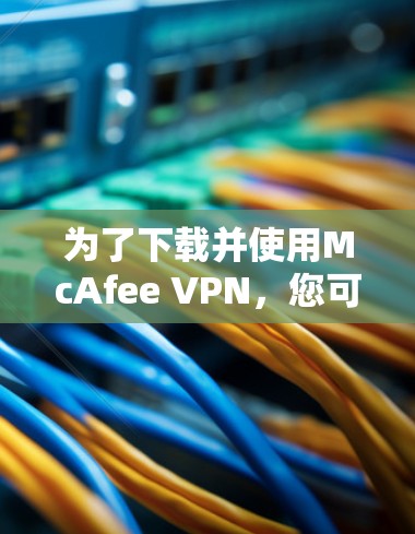 为了下载并使用McAfee VPN,您可以按照以下步骤进行 为了下载并使用McAfee VPN,您可以按照以下步骤进行