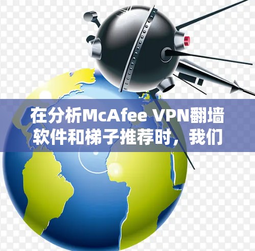 在分析McAfee VPN翻墙软件和梯子推荐时,我们可以从多个角度进行比较和选择。以下是对这两个工具的详细分析和推荐 在分析McAfee VPN翻墙软件和梯子推荐时,我们可以从多个角度进行比较和选择。以下是对这两个工具的详细分析和推荐