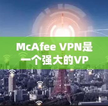McAfee VPN是一个强大的VPN工具，提供了多种配置选项以满足不同用户的需求。以下是一个总结的步骤指南，帮助您顺利安装和使用McAfee VPN