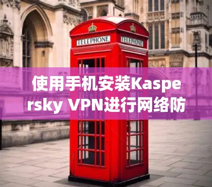 使用手机安装Kaspersky VPN进行网络防护