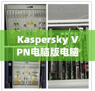 Kaspersky VPN电脑版电脑版下载安装 Kaspersky VPN电脑版电脑版下载安装