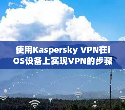 使用Kaspersky VPN在iOS设备上实现VPN的步骤如下