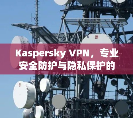 Kaspersky VPN，专业安全防护与隐私保护的全能解决方案