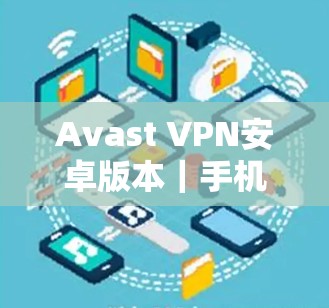 Avast VPN安卓版本｜手机VPN教程