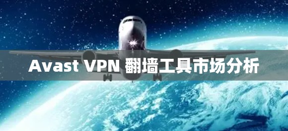 Avast VPN 翻墙工具市场分析 Avast VPN 翻墙工具市场分析