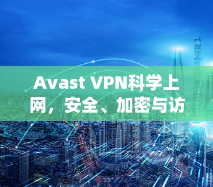 Avast VPN科学上网,安全、加密与访问控制的全Range保护