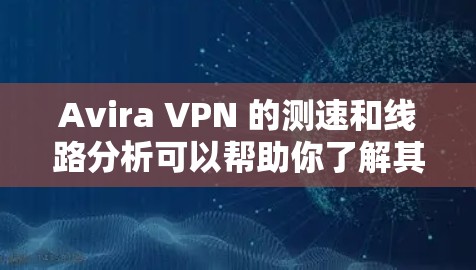 Avira VPN 的测速和线路分析可以帮助你了解其在不同环境下的稳定性、响应速度以及带宽表现。以下是一个综合性的分析