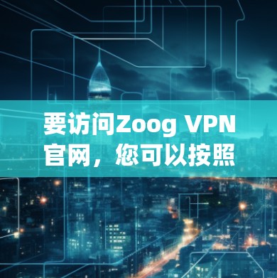 要访问Zoog VPN官网,您可以按照以下步骤操作 要访问Zoog VPN官网,您可以按照以下步骤操作