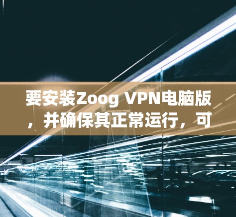 要安装Zoog VPN电脑版,并确保其正常运行,可以按照以下步骤进行 要安装Zoog VPN电脑版,并确保其正常运行,可以按照以下步骤进行