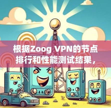 根据Zoog VPN的节点排行和性能测试结果,可以得出以下结论和建议 根据Zoog VPN的节点排行和性能测试结果,可以得出以下结论和建议