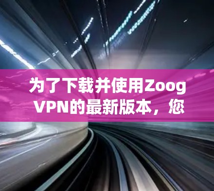 为了下载并使用Zoog VPN的最新版本,您可以按照以下步骤操作