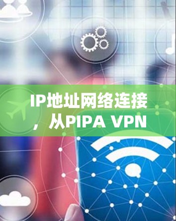 IP地址网络连接,从PIPA VPN翻墙软件到VPN梯子,连接互联网的未来 IP地址网络连接,从PIPA VPN翻墙软件到VPN梯子,连接互联网的未来