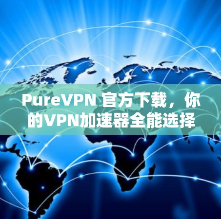 PureVPN 官方下载，你的VPN加速器全能选择