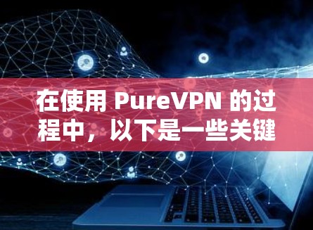在使用 PureVPN 的过程中,以下是一些关键步骤和注意事项,帮助你顺利连接到你的安卓手机 在使用 PureVPN 的过程中,以下是一些关键步骤和注意事项,帮助你顺利连接到你的安卓手机
