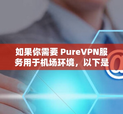 如果你需要 PureVPN服务用于机场环境,以下是一些高速、安全、可靠的安全VPN节点推荐,这些平台专为机场节点设计,确保你在机场附近或附近地区使用时的安全性、隐私性和高效性 如果你需要 PureVPN服务用于机场环境,以下是一些高速、安全、可靠的安全VPN节点推荐,这些平台专为机场节点设计,确保你在机场附近或附近地区使用时的安全性、隐私性和高效性