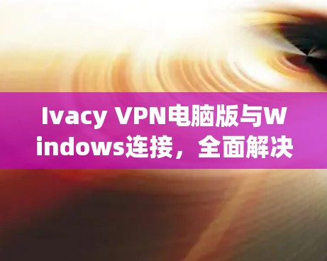 Ivacy VPN电脑版与Windows连接，全面解决方案