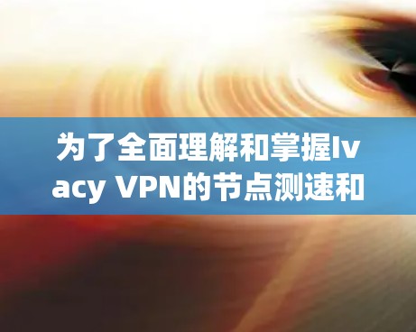 为了全面理解和掌握Ivacy VPN的节点测速和测试方法,您可以按照以下步骤进行 为了全面理解和掌握Ivacy VPN的节点测速和测试方法,您可以按照以下步骤进行