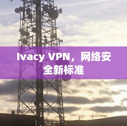 Ivacy VPN,网络安全新标准 Ivacy VPN,网络安全新标准