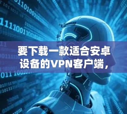 要下载一款适合安卓设备的<strong>VPN客户端</strong>,你可以按照以下步骤进行