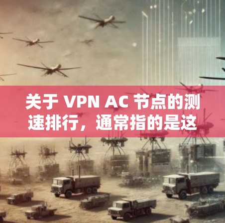 关于 VPN AC 节点的测速排行，通常指的是这些 AC 节点的性能测试结果，以评估其在处理访问请求时的延迟、流量和连接稳定性等性能指标。以下是一些常见 VPN AC 节点的测速情况和原因