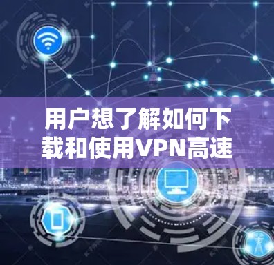 用户想了解如何下载和使用VPN高速节点,可能有以下几种方法