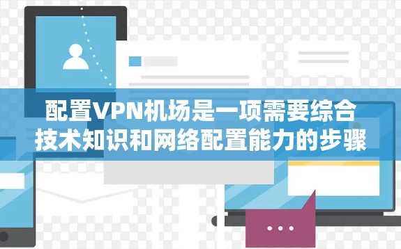 配置VPN机场是一项需要综合技术知识和网络配置能力的步骤,以下是详细的指南