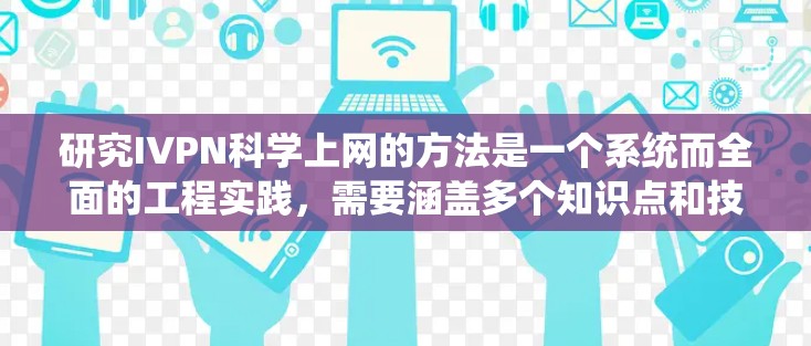 研究IVPN科学上网的方法是一个系统而全面的工程实践,需要涵盖多个知识点和技能。以下是一个有条理的学习计划,帮助你系统地理解IVPN科学上网的方法 研究IVPN科学上网的方法是一个系统而全面的工程实践,需要涵盖多个知识点和技能。以下是一个有条理的学习计划,帮助你系统地理解IVPN科学上网的方法