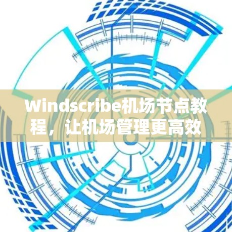 Windscribe机场节点教程,让机场管理更高效 Windscribe机场节点教程,让机场管理更高效