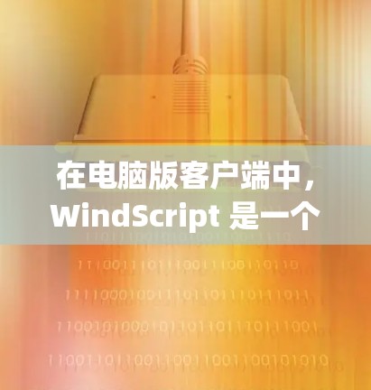 在电脑版客户端中,WindScript 是一个功能强大的工具,主要用于 Windows 系统的开发和部署。以下是 WindScript 在电脑版客户端中的功能和使用方法 在电脑版客户端中,WindScript 是一个功能强大的工具,主要用于 Windows 系统的开发和部署。以下是 WindScript 在电脑版客户端中的功能和使用方法