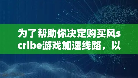 为了帮助你决定购买风scribe游戏加速线路,以下是一个结构化的步骤指南 为了帮助你决定购买风scribe游戏加速线路,以下是一个结构化的步骤指南