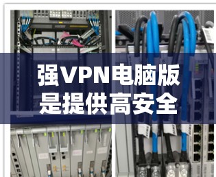 强VPN电脑版是提供高安全性和功能性的VPN工具，以下是一些推荐的软件及其特点