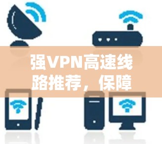 强VPN高速线路推荐,保障网络环境的高效传输 强VPN高速线路推荐,保障网络环境的高效传输