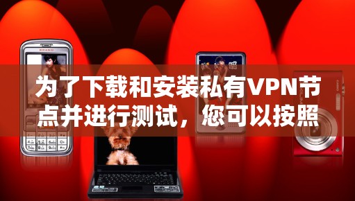 为了下载和安装私有VPN节点并进行测试,您可以按照以下步骤进行