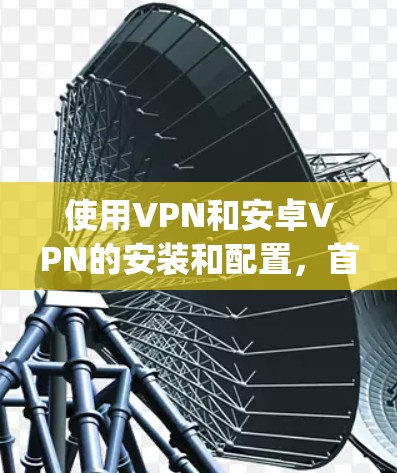 使用VPN和安卓VPN的安装和配置,首先需要明确你是想在 安卓设备 上安装 private VPN 还是 安卓VPN。以下是一些常见的安卓<strong>VPN软件</strong>,供你参考