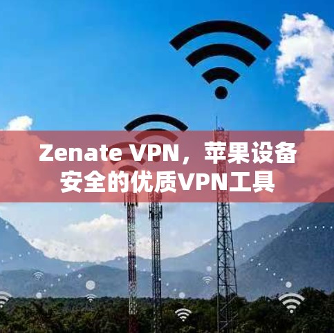 Zenate VPN，苹果设备安全的优质VPN工具