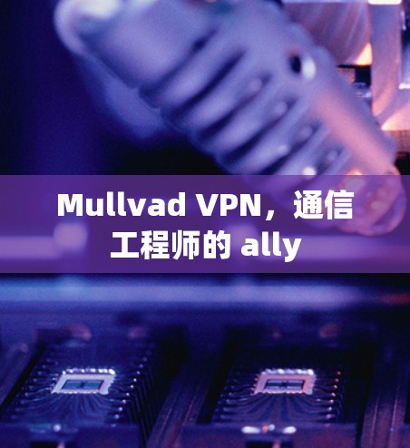 Mullvad VPN,通信工程师的 ally Mullvad VPN,通信工程师的 ally