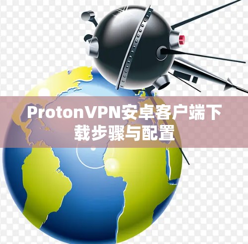 ProtonVPN安卓客户端下载步骤与配置