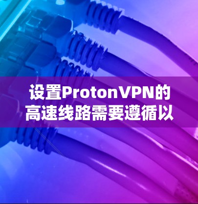 设置ProtonVPN的高速线路需要遵循以下步骤,确保网络稳定且安全 设置ProtonVPN的高速线路需要遵循以下步骤,确保网络稳定且安全