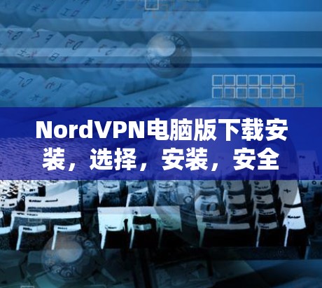 NordVPN电脑版下载安装,选择,安装,安全 NordVPN电脑版下载安装,选择,安装,安全
