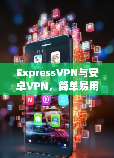 ExpressVPN与安卓VPN,简单易用,安全可靠 ExpressVPN与安卓VPN,简单易用,安全可靠