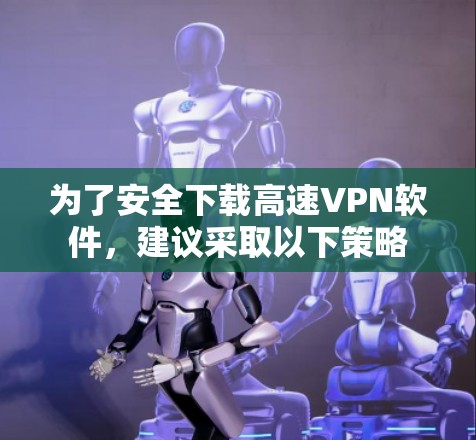 为了安全下载高速<strong>VPN软件</strong>,建议采取以下策略