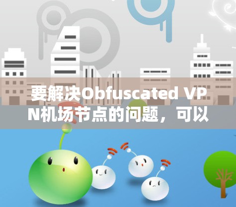 要解决Obfuscated VPN机场节点的问题，可以按照以下步骤进行
