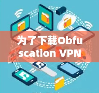 为了下载Obfuscation VPN,您可以按照以下步骤进行