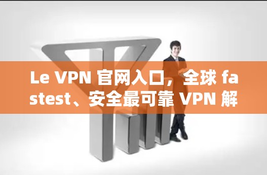 Le VPN 官网入口,全球 fastest、安全最可靠 VPN 解决方案