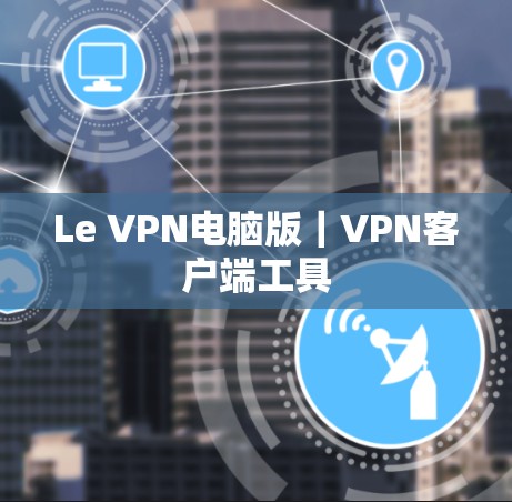 Le VPN电脑版|<strong>VPN客户端</strong>工具
