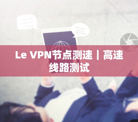Le VPN节点测速|高速线路测试 Le VPN节点测速|高速线路测试