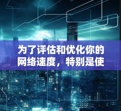 为了评估和优化你的网络速度,特别是使用VPN后的速度,可以按照以下步骤进行 为了评估和优化你的网络速度,特别是使用VPN后的速度,可以按照以下步骤进行