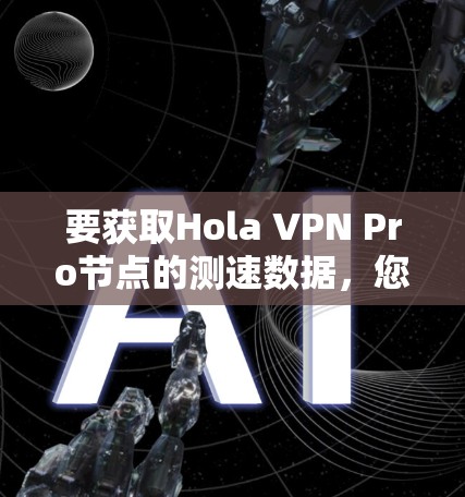 要获取Hola VPN Pro节点的测速数据，您可以按照以下步骤进行