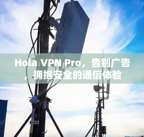 Hola VPN Pro，告别广告，拥抱安全的通信体验